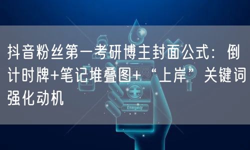 抖音粉丝第一考研博主封面公式：倒计时牌+笔记堆叠图+“上岸”关键词强化动机