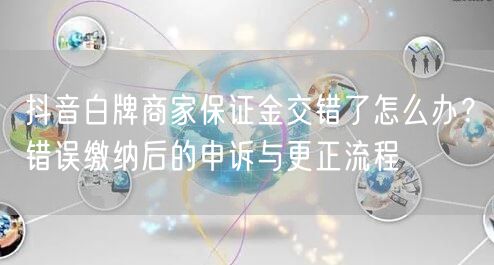 抖音白牌商家保证金交错了怎么办？错误缴纳后的申诉与更正流程