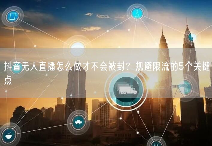 抖音无人直播怎么做才不会被封？规避限流的5个关键点