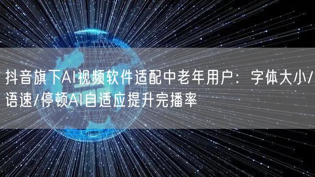 抖音旗下AI视频软件适配中老年用户：字体大小/语速/停顿AI自适应提升完播率
