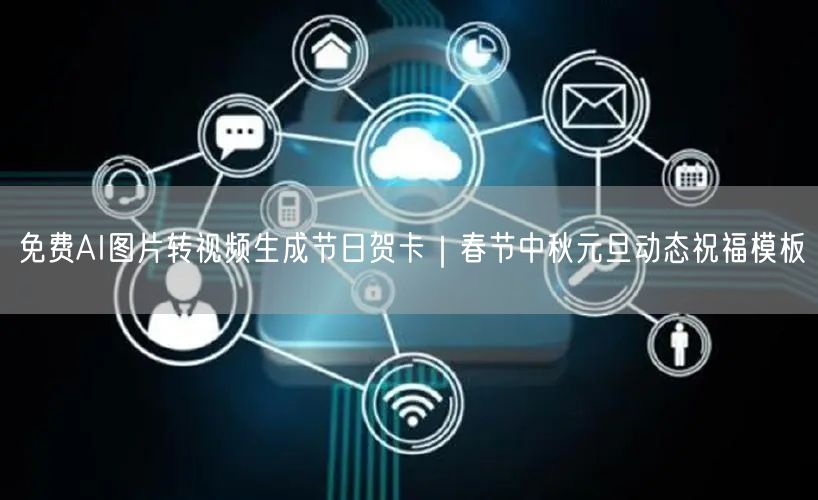 免费AI图片转视频生成节日贺卡｜春节中秋元旦动态祝福模板