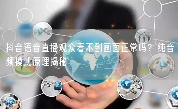 抖音语音直播观众看不到画面正常吗？纯音频模式原理揭秘