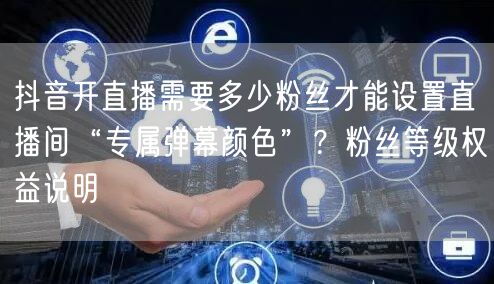 抖音开直播需要多少粉丝才能设置直播间“专属弹幕颜色”？粉丝等级权益说明