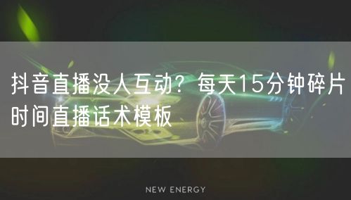 抖音直播没人互动？每天15分钟碎片时间直播话术模板