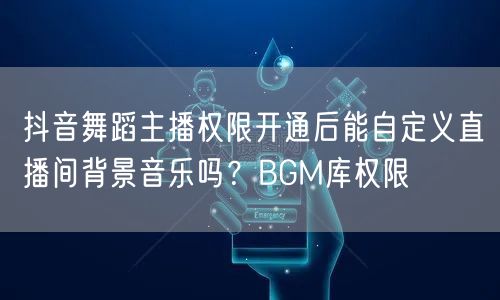 抖音舞蹈主播权限开通后能自定义直播间背景音乐吗？BGM库权限