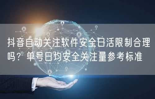 抖音自动关注软件安全日活限制合理吗？单号日均安全关注量参考标准