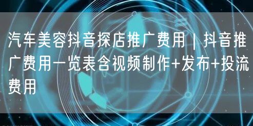 汽车美容抖音探店推广费用｜抖音推广费用一览表含视频制作+发布+投流费用