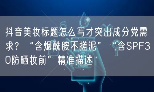 抖音美妆标题怎么写才突出成分党需求？“含烟酰胺不搓泥”“含SPF30防晒妆前”精