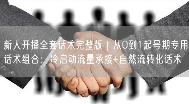 新人开播全套话术完整版｜从0到1起号期专用话术组合：冷启动流量承接+自然流转化话
