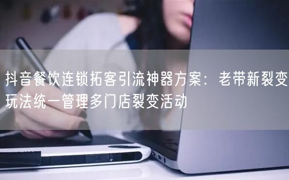 抖音餐饮连锁拓客引流神器方案：老带新裂变玩法统一管理多门店裂变活动