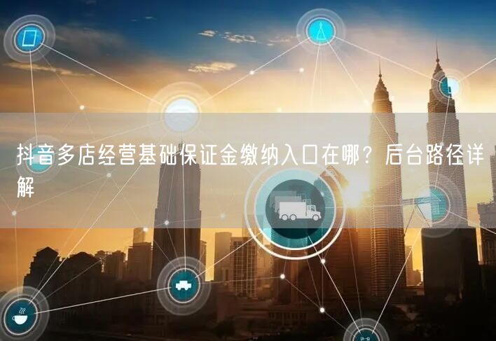 抖音多店经营基础保证金缴纳入口在哪？后台路径详解