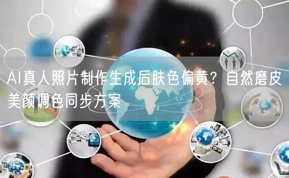 AI真人照片制作生成后肤色偏黄？自然磨皮美颜调色同步方案