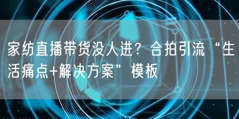 家纺直播带货没人进？合拍引流“生活痛点+解决方案”模板