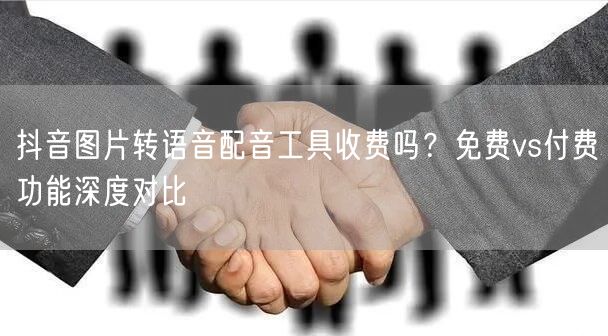 抖音图片转语音配音工具收费吗？免费vs付费功能深度对比