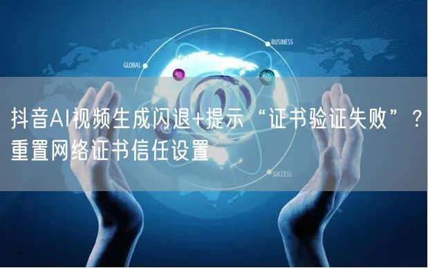 抖音AI视频生成闪退+提示“证书验证失败”？重置网络证书信任设置