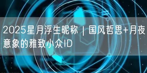 2025星月浮生昵称｜国风哲思+月夜意象的雅致小众ID