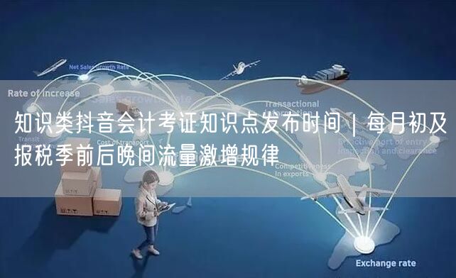 知识类抖音会计考证知识点发布时间｜每月初及报税季前后晚间流量激增规律