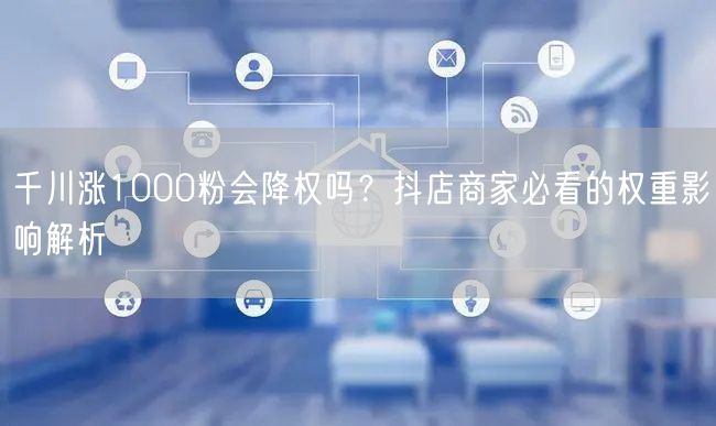 千川涨1000粉会降权吗?抖店商家必看的权重影响解析