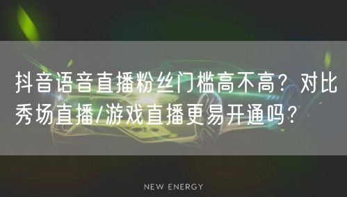 抖音语音直播粉丝门槛高不高?对比秀场直播/游戏直播更易开通吗?