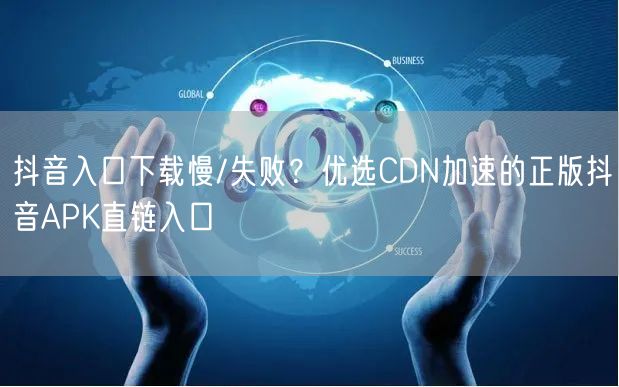 抖音入口下载慢/失败？优选CDN加速的正版抖音APK直链入口