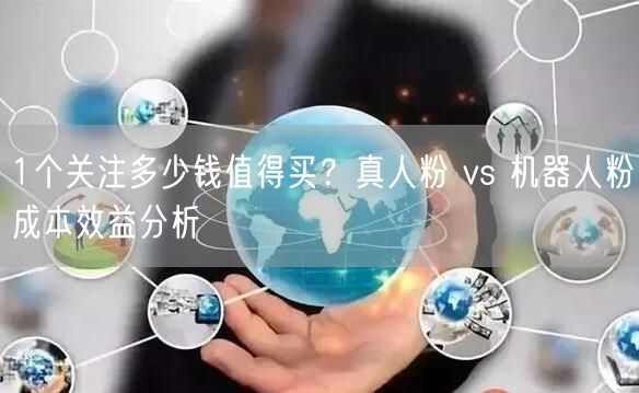 1个关注多少钱值得买？真人粉 vs 机器人粉成本效益分析