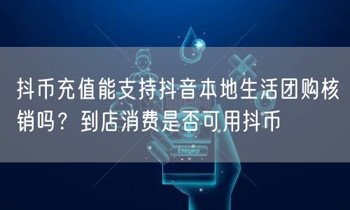 抖币充值能支持抖音本地生活团购核销吗？到店消费是否可用抖币