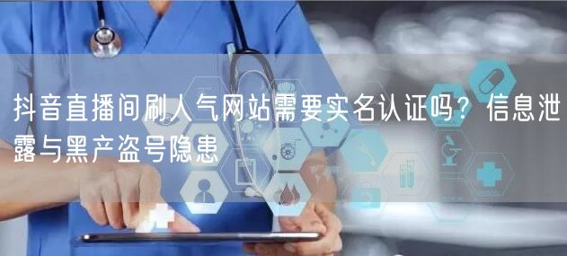 抖音直播间刷人气网站需要实名认证吗？信息泄露与黑产盗号隐患