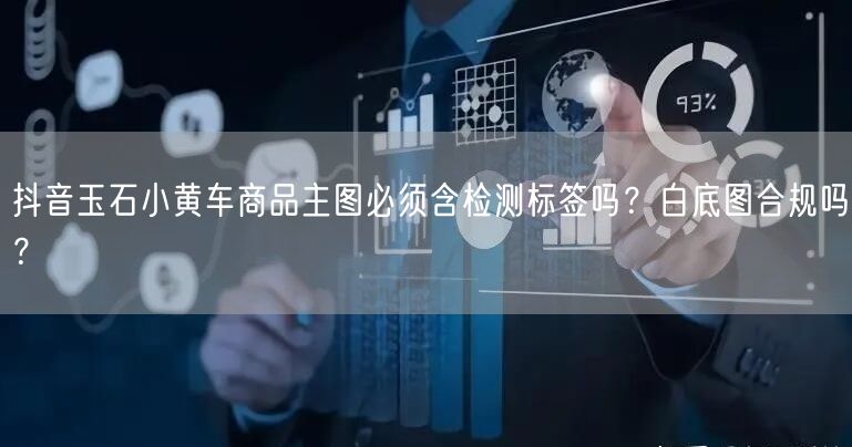 抖音玉石小黄车商品主图必须含检测标签吗?白底图合规吗?