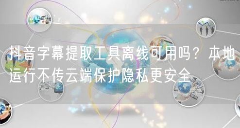抖音字幕提取工具离线可用吗?本地运行不传云端保护隐私更安全