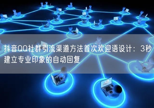 抖音QQ社群引流渠道方法首次欢迎语设计:3秒建立专业印象的自动回复