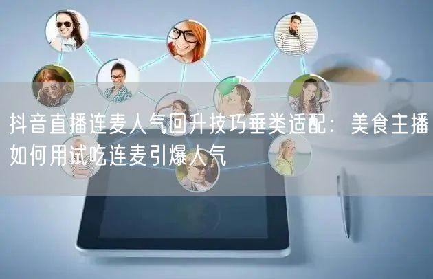 抖音直播连麦人气回升技巧垂类适配:美食主播如何用试吃连麦引爆人气