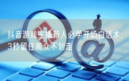 抖音游戏主播新人必学开场白话术，3秒留住观众不划走