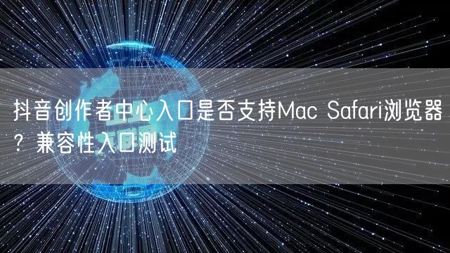 抖音创作者中心入口是否支持Mac Safari浏览器？兼容性入口测试