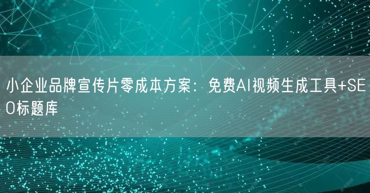 小企业品牌宣传片零成本方案:免费AI视频生成工具+SEO标题库