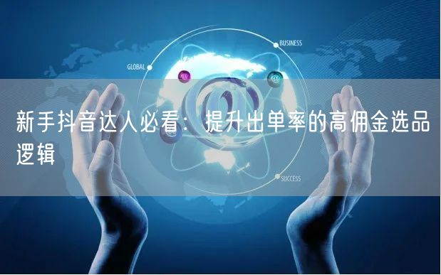 新手抖音达人必看：提升出单率的高佣金选品逻辑