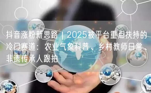 抖音涨粉新思路|2025被平台重点扶持的冷门赛道:农业气象科普、乡村教师日常、非