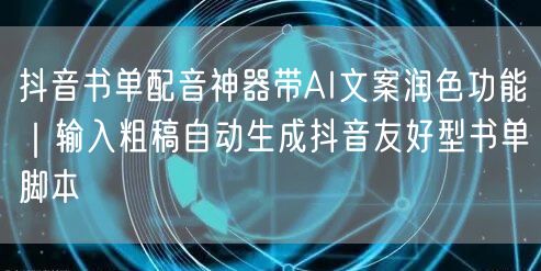 抖音书单配音神器带AI文案润色功能|输入粗稿自动生成抖音友好型书单脚本