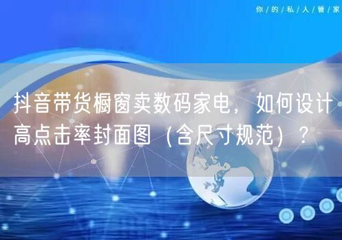 抖音带货橱窗卖数码家电，如何设计高点击率封面图（含尺寸规范）？