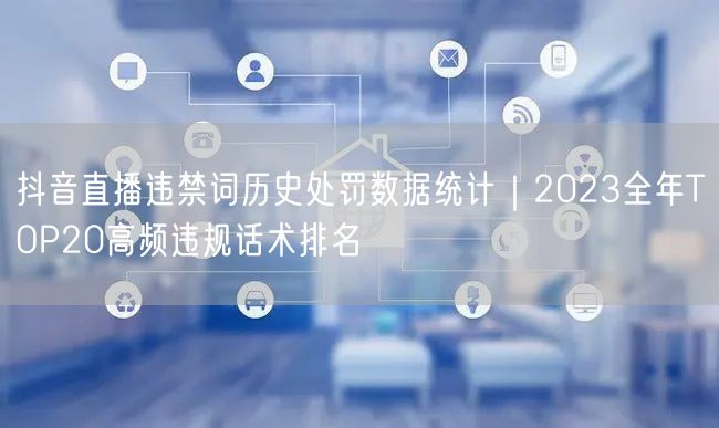 抖音直播违禁词历史处罚数据统计｜2023全年TOP20高频违规话术排名