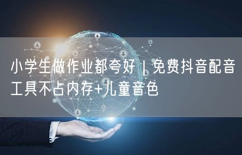 小学生做作业都夸好｜免费抖音配音工具不占内存+儿童音色
