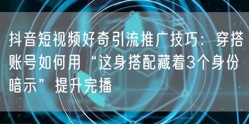 抖音短视频好奇引流推广技巧：穿搭账号如何用“这身搭配藏着3个身份暗示”提升完播