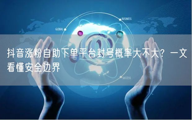 抖音涨粉自助下单平台封号概率大不大？一文看懂安全边界