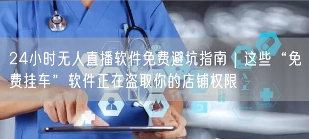 24小时无人直播软件免费避坑指南｜这些“免费挂车”软件正在盗取你的店铺权限