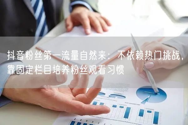 抖音粉丝第一流量自然来：不依赖热门挑战，靠固定栏目培养粉丝观看习惯
