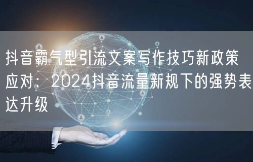 抖音霸气型引流文案写作技巧新政策应对：2024抖音流量新规下的强势表达升级