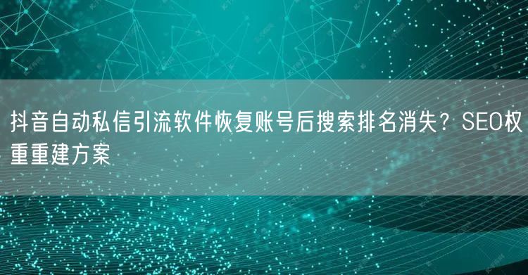 抖音自动私信引流软件恢复账号后搜索排名消失？SEO权重重建方案