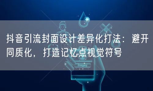 抖音引流封面设计差异化打法：避开同质化，打造记忆点视觉符号