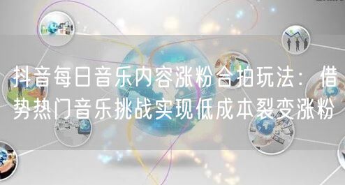 抖音每日音乐内容涨粉合拍玩法：借势热门音乐挑战实现低成本裂变涨粉