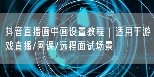 抖音直播画中画设置教程｜适用于游戏直播/网课/远程面试场景