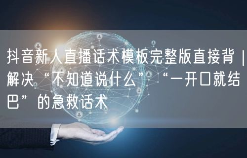 抖音新人直播话术模板完整版直接背｜解决“不知道说什么”“一开口就结巴”的急救话术